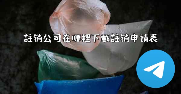 註销公司在哪裡下載註销申请表