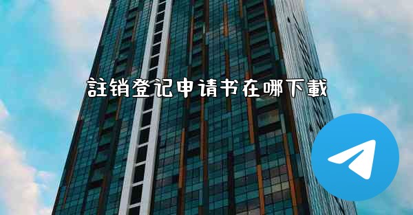 <b>註销登记申请书在哪下載</b>