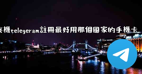 纸飞機telegeram註冊最好用那個國家的手機卡