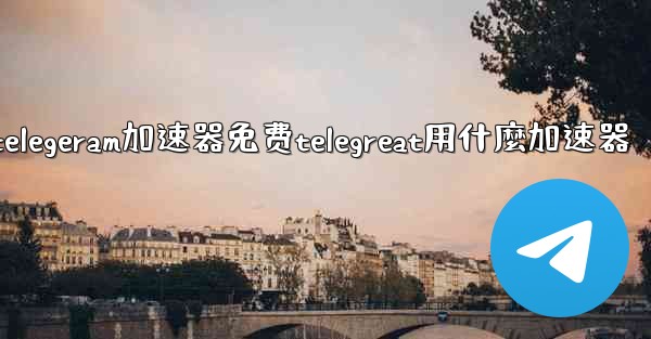 telegeram加速器免费telegreat用什麼加速器