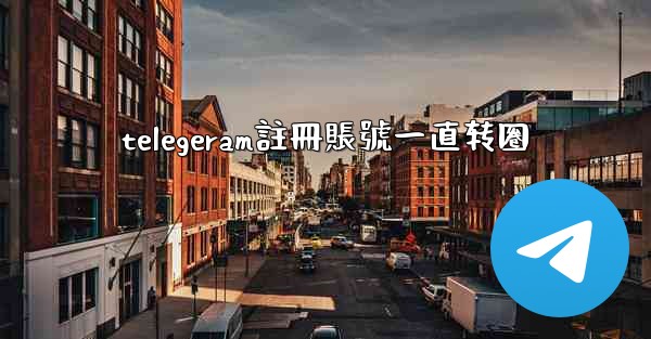 telegeram註冊賬號一直转圈