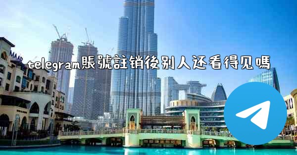 telegram賬號註销後别人还看得见嗎