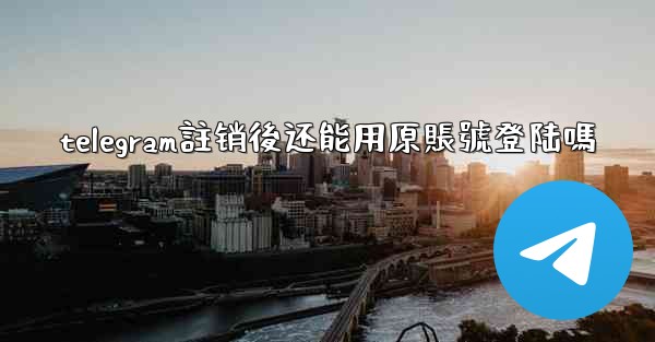<b>telegram註销後还能用原賬號登陆嗎</b>