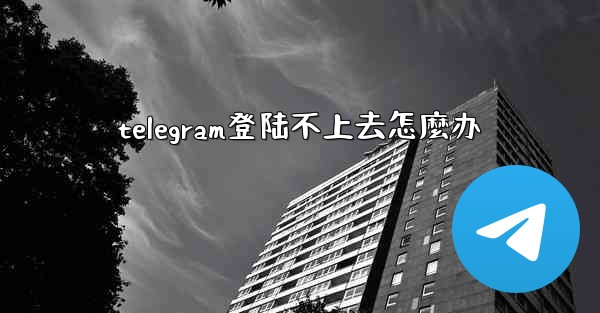 telegram登陆不上去怎麼办