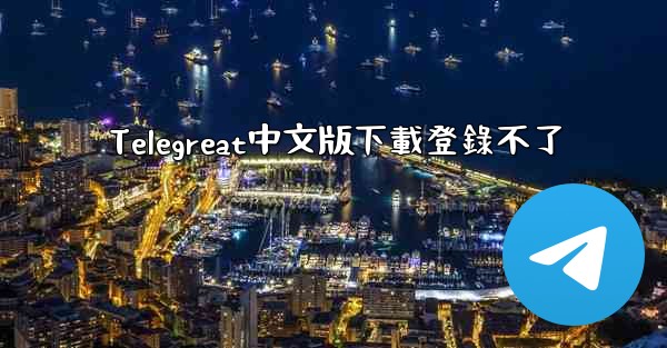 <b>Telegreat中文版下載登錄不了</b>
