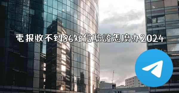 電报收不到86短信驗證怎麼办2024