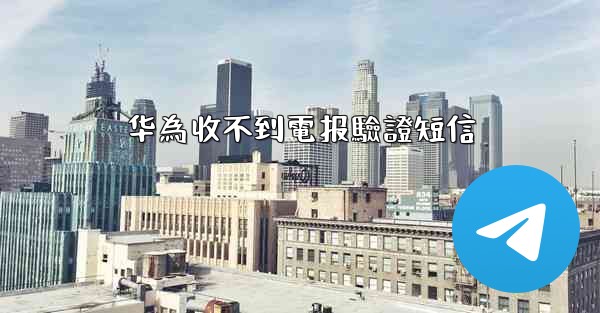 华為收不到電报驗證短信