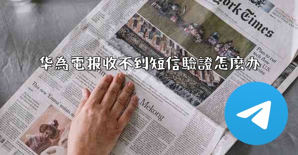 华為電报收不到短信驗證怎麼办