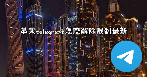 苹果telegreat怎麼解除限制最新