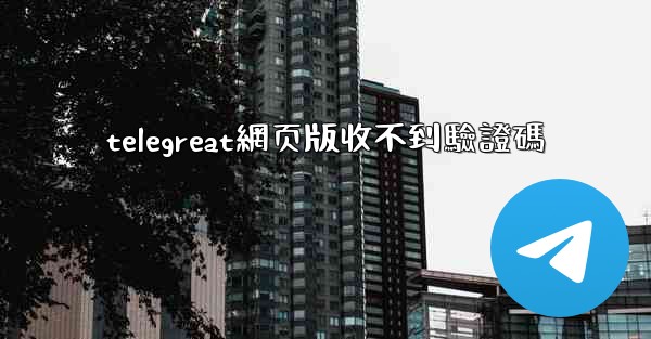 telegreat網页版收不到驗證碼