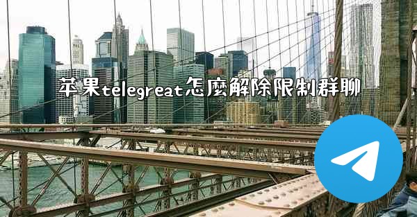 苹果telegreat怎麼解除限制群聊