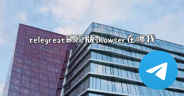 telegreat網页版showser在哪找