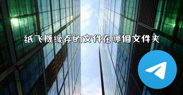 纸飞機缓存的文件在哪個文件夹