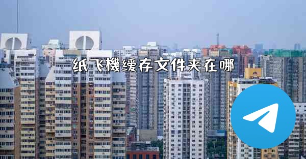 纸飞機缓存文件夹在哪