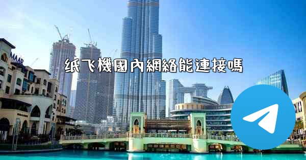 纸飞機國內網絡能連接嗎