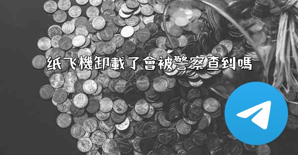 纸飞機卸載了會被警察查到嗎