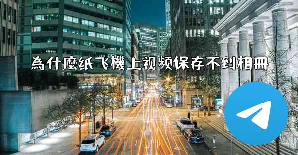 為什麼纸飞機上视频保存不到相冊