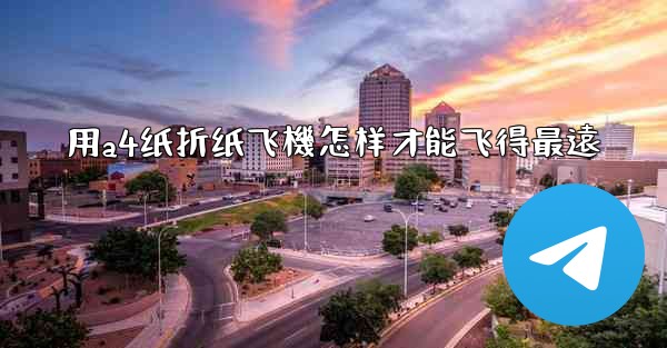 用a4纸折纸飞機怎样才能飞得最遠