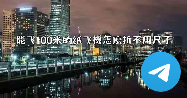 能飞100米的纸飞機怎麼折不用尺子