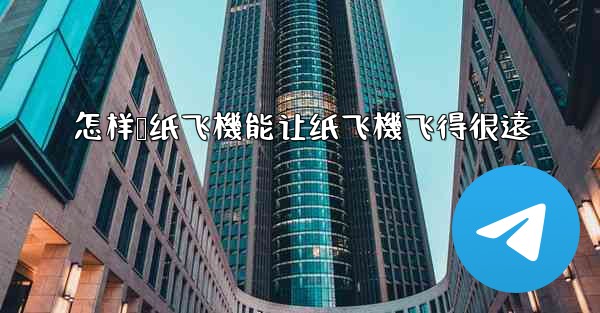 怎样叠纸飞機能让纸飞機飞得很遠