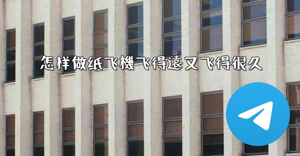 怎样做纸飞機飞得遠又飞得很久