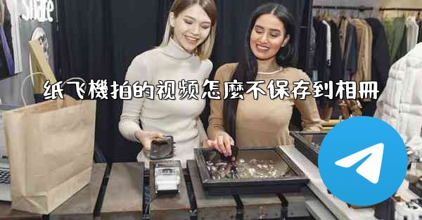 <b>纸飞機拍的视频怎麼不保存到相冊</b>