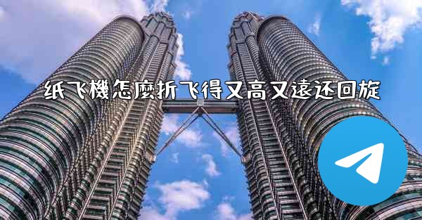 纸飞機怎麼折飞得又高又遠还回旋