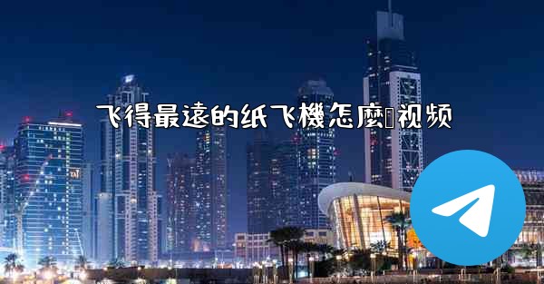 飞得最遠的纸飞機怎麼叠视频