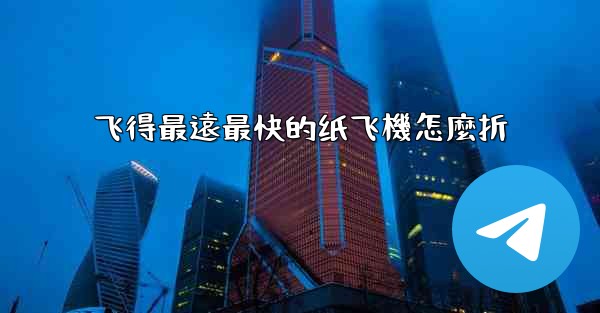 飞得最遠最快的纸飞機怎麼折