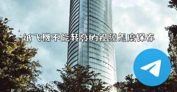 纸飞機不能转發的视频怎麼保存