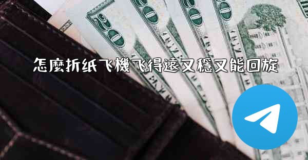 怎麼折纸飞機飞得遠又穩又能回旋