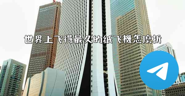 世界上飞得最久的纸飞機怎麼折