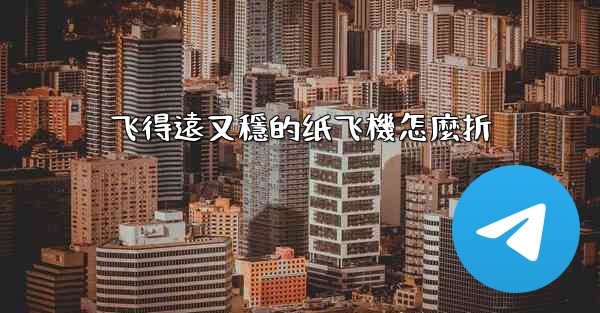 飞得遠又穩的纸飞機怎麼折