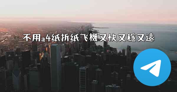 不用a4纸折纸飞機又快又穩又遠