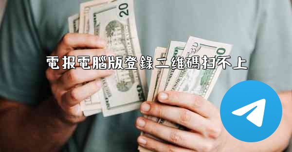 電报電腦版登錄二维碼扫不上