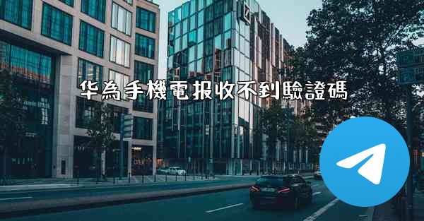 华為手機電报收不到驗證碼