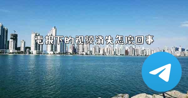 電报下的视频消失怎麼回事