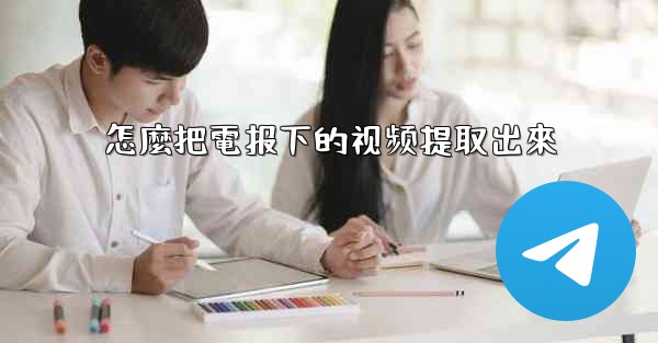 怎麼把電报下的视频提取出來