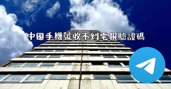 中國手機號收不到電报驗證碼