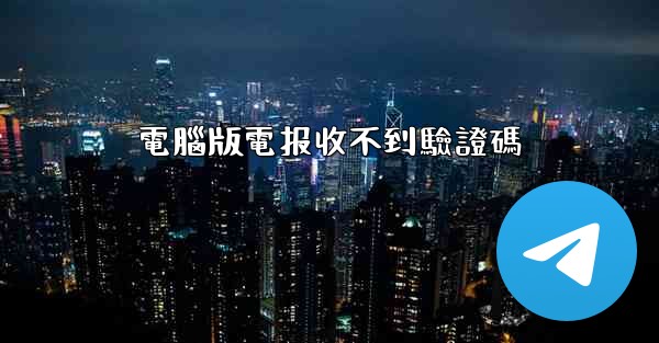 電腦版電报收不到驗證碼