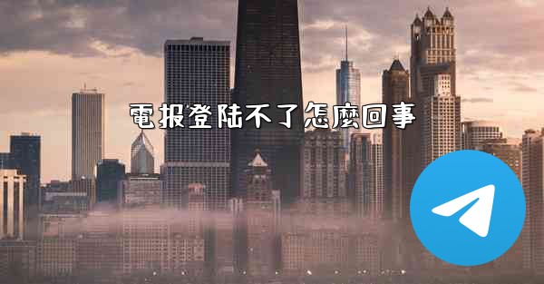 電报登陆不了怎麼回事