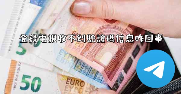 登錄電报收不到驗證碼信息咋回事