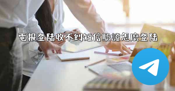 電报登陆收不到短信驗證怎麼登陆