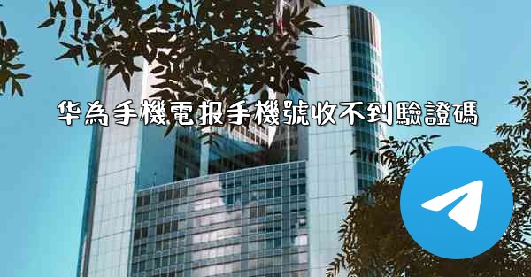 华為手機電报手機號收不到驗證碼