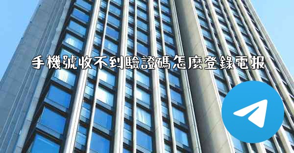 手機號收不到驗證碼怎麼登錄電报