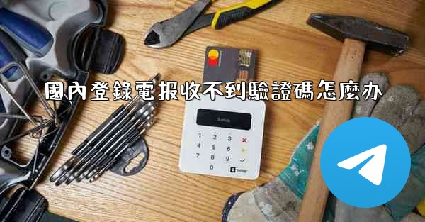 國內登錄電报收不到驗證碼怎麼办