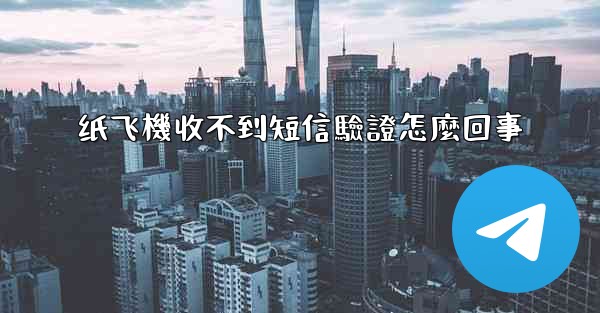 纸飞機收不到短信驗證怎麼回事