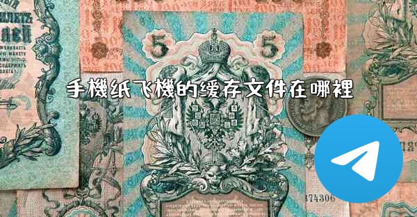 手機纸飞機的缓存文件在哪裡