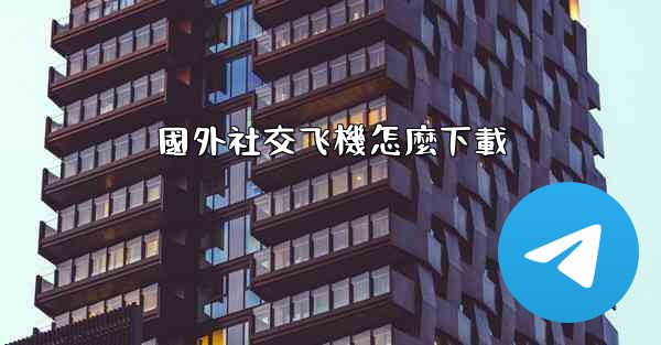 國外社交飞機怎麼下載