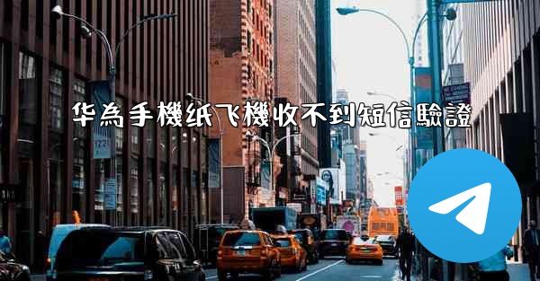 华為手機纸飞機收不到短信驗證